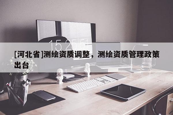[河北省]测绘资质调整，测绘资质管理政策出台