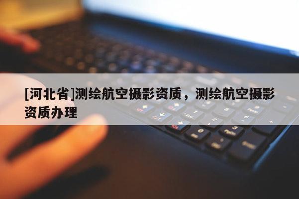 [河北省]测绘航空摄影资质，测绘航空摄影资质办理