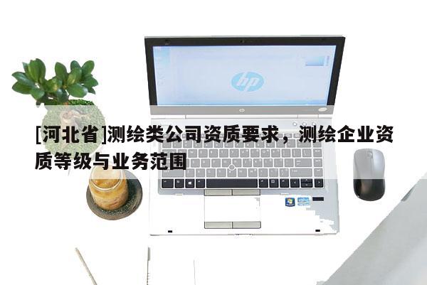 [河北省]测绘类公司资质要求，测绘企业资质等级与业务范围