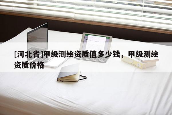 [河北省]甲级测绘资质值多少钱，甲级测绘资质价格