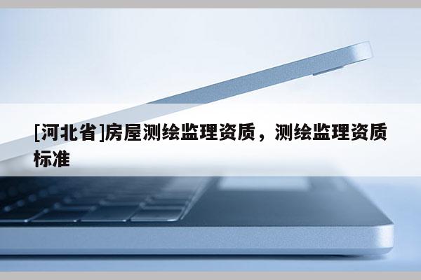 [河北省]房屋测绘监理资质，测绘监理资质标准