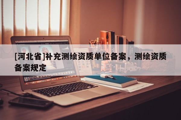 [河北省]补充测绘资质单位备案，测绘资质备案规定