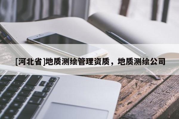 [河北省]地质测绘管理资质，地质测绘公司