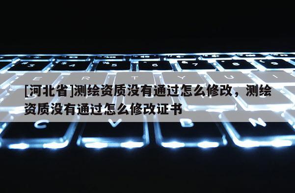 [河北省]测绘资质没有通过怎么修改，测绘资质没有通过怎么修改证书