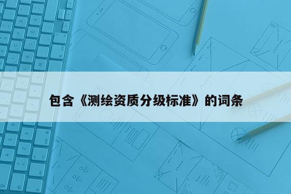包含《测绘资质分级标准》的词条