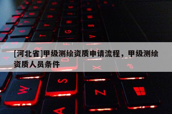 [河北省]甲级测绘资质申请流程，甲级测绘资质人员条件