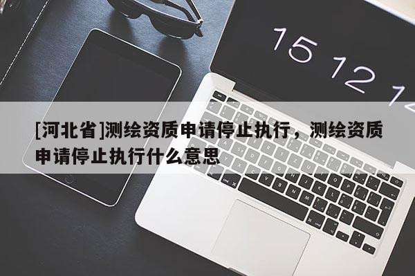 [河北省]测绘资质申请停止执行，测绘资质申请停止执行什么意思