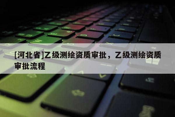 [河北省]乙级测绘资质审批，乙级测绘资质审批流程