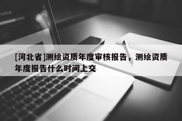 [河北省]测绘资质年度审核报告，测绘资质年度报告什么时间上交