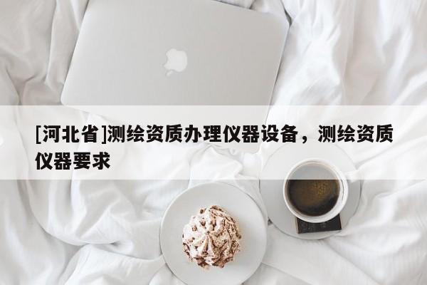 [河北省]测绘资质办理仪器设备，测绘资质仪器要求