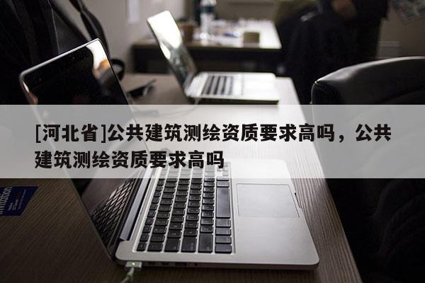 [河北省]公共建筑测绘资质要求高吗，公共建筑测绘资质要求高吗