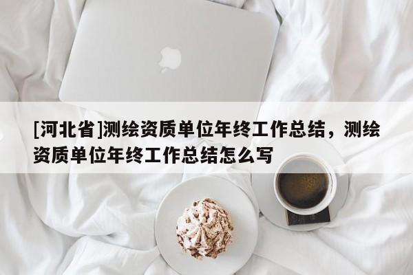 [河北省]测绘资质单位年终工作总结，测绘资质单位年终工作总结怎么写