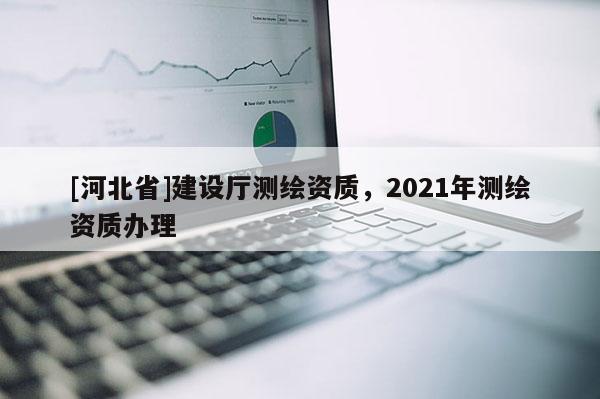 [河北省]建设厅测绘资质，2021年测绘资质办理