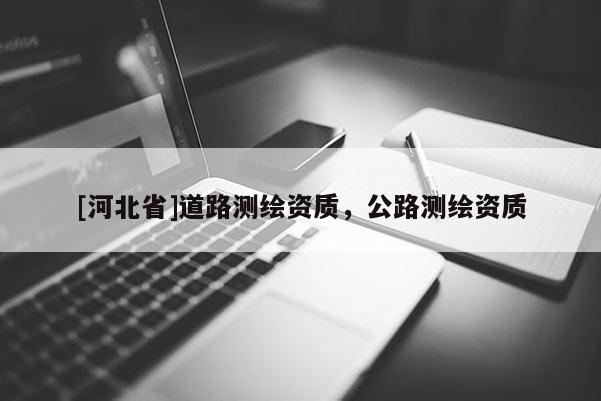 [河北省]道路测绘资质，公路测绘资质