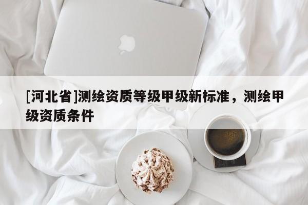 [河北省]测绘资质等级甲级新标准，测绘甲级资质条件