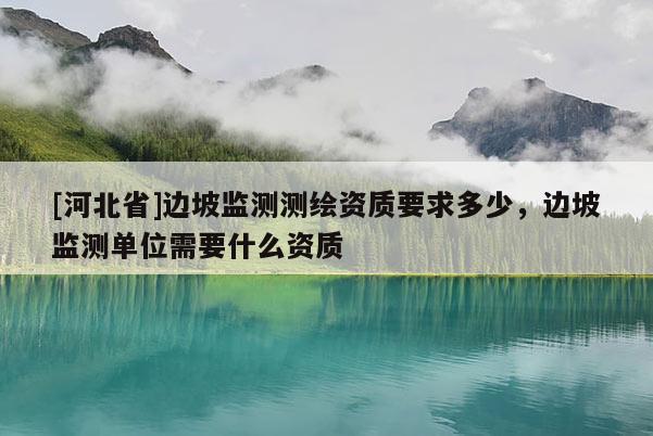 [河北省]边坡监测测绘资质要求多少，边坡监测单位需要什么资质