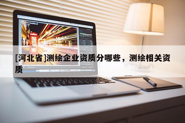 [河北省]测绘企业资质分哪些，测绘相关资质