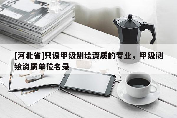 [河北省]只设甲级测绘资质的专业，甲级测绘资质单位名录