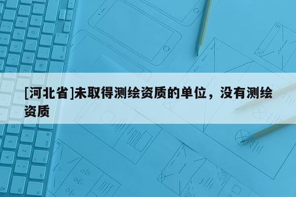 [河北省]未取得测绘资质的单位，没有测绘资质