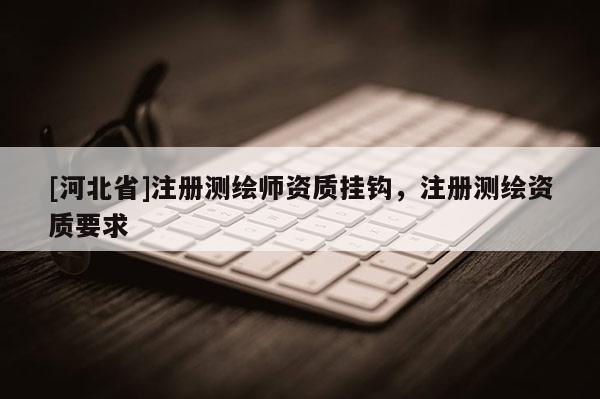 [河北省]注册测绘师资质挂钩，注册测绘资质要求