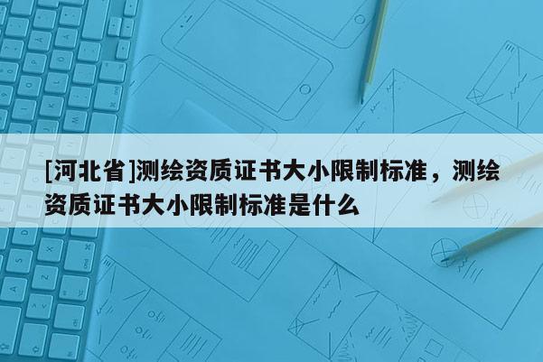 [河北省]测绘资质证书大小限制标准，测绘资质证书大小限制标准是什么