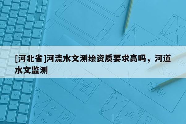 [河北省]河流水文测绘资质要求高吗，河道水文监测