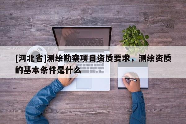 [河北省]测绘勘察项目资质要求，测绘资质的基本条件是什么