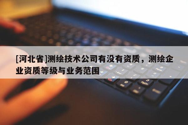 [河北省]测绘技术公司有没有资质，测绘企业资质等级与业务范围