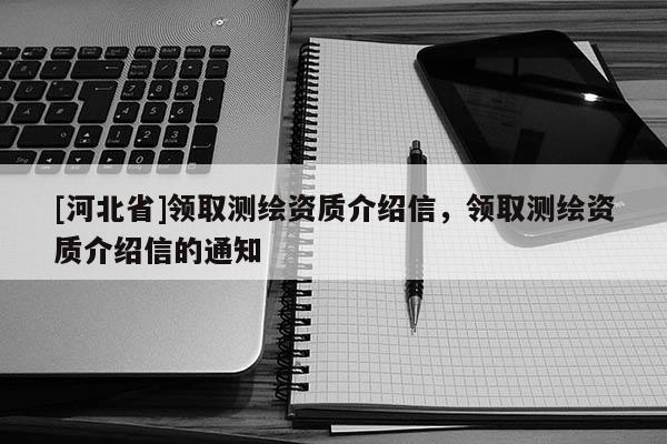 [河北省]领取测绘资质介绍信，领取测绘资质介绍信的通知