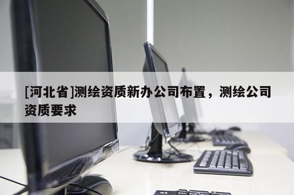 [河北省]测绘资质新办公司布置，测绘公司资质要求