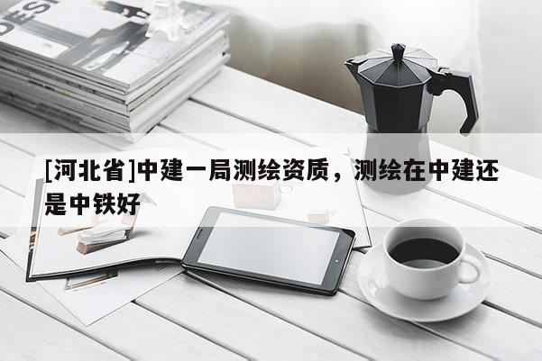 [河北省]中建一局测绘资质，测绘在中建还是中铁好