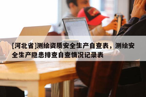 [河北省]测绘资质安全生产自查表，测绘安全生产隐患排查自查情况记录表