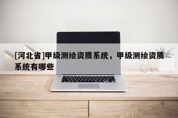 [河北省]甲级测绘资质系统，甲级测绘资质系统有哪些