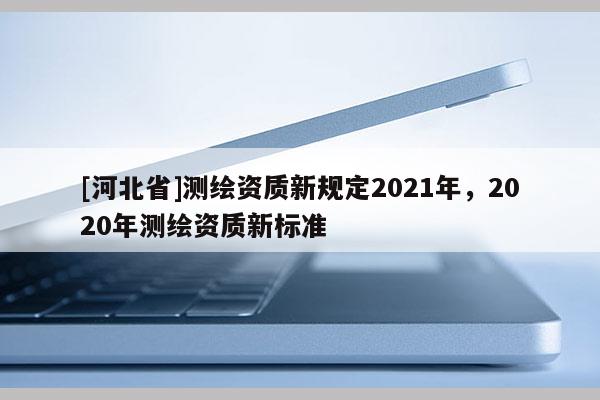 [河北省]测绘资质新规定2021年，2020年测绘资质新标准