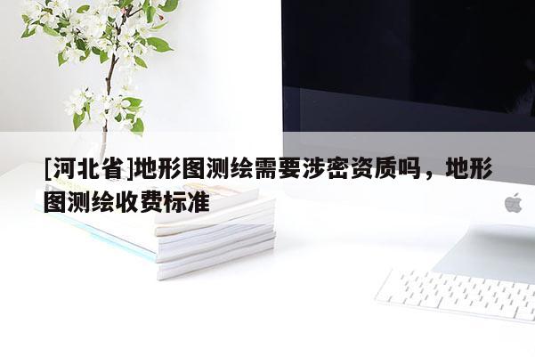 [河北省]地形图测绘需要涉密资质吗，地形图测绘收费标准