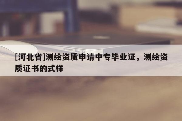 [河北省]测绘资质申请中专毕业证，测绘资质证书的式样