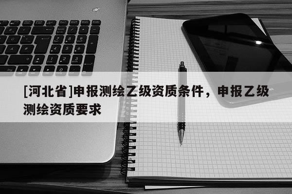 [河北省]申报测绘乙级资质条件，申报乙级测绘资质要求