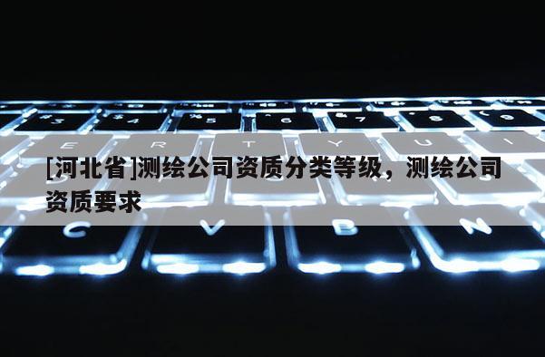 [河北省]测绘公司资质分类等级，测绘公司资质要求