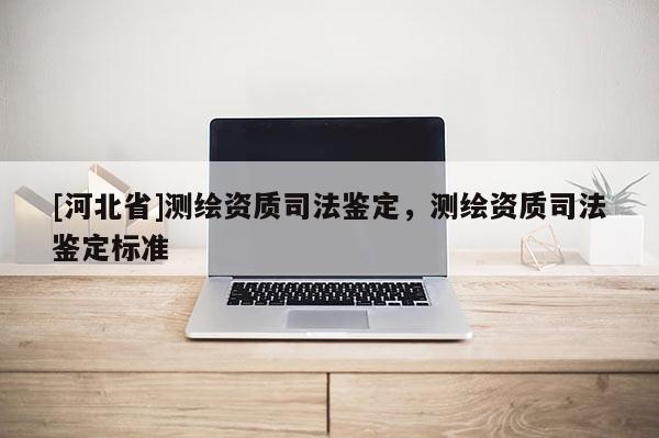 [河北省]测绘资质司法鉴定，测绘资质司法鉴定标准