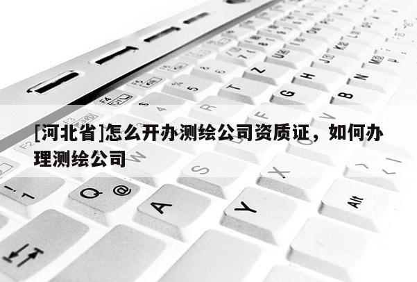 [河北省]怎么开办测绘公司资质证，如何办理测绘公司
