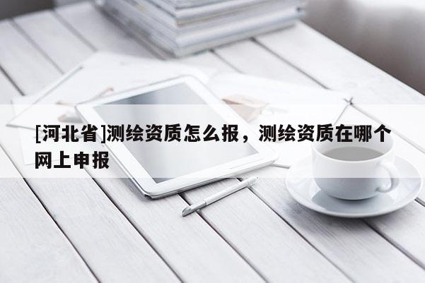 [河北省]测绘资质怎么报，测绘资质在哪个网上申报