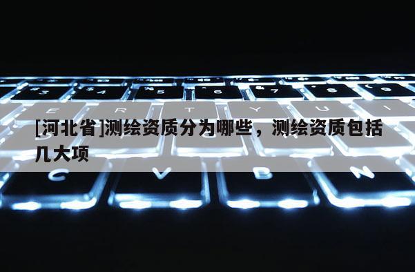 [河北省]测绘资质分为哪些，测绘资质包括几大项
