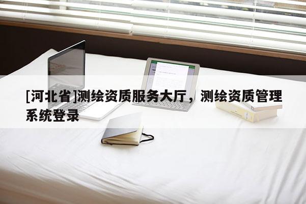 [河北省]测绘资质服务大厅，测绘资质管理系统登录