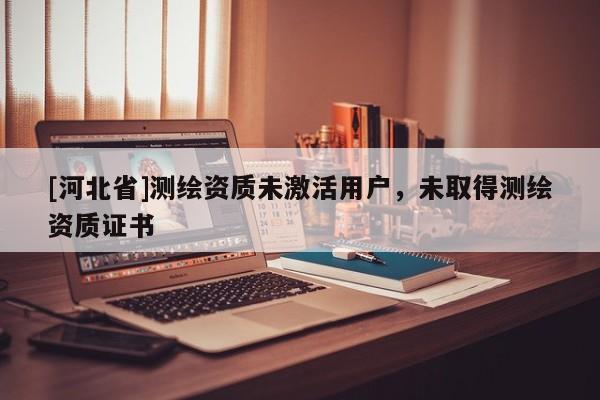 [河北省]测绘资质未激活用户，未取得测绘资质证书