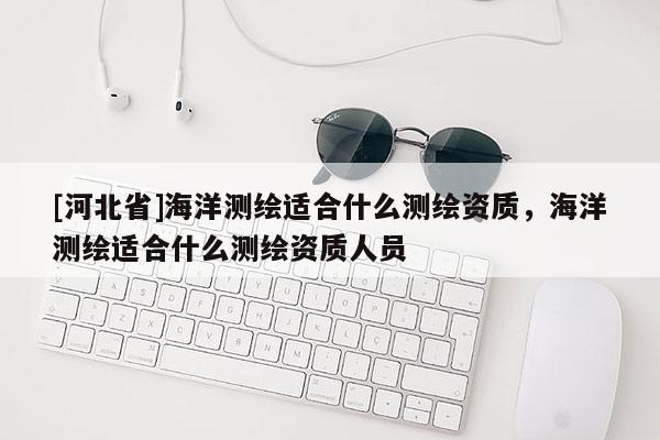 [河北省]海洋测绘适合什么测绘资质，海洋测绘适合什么测绘资质人员