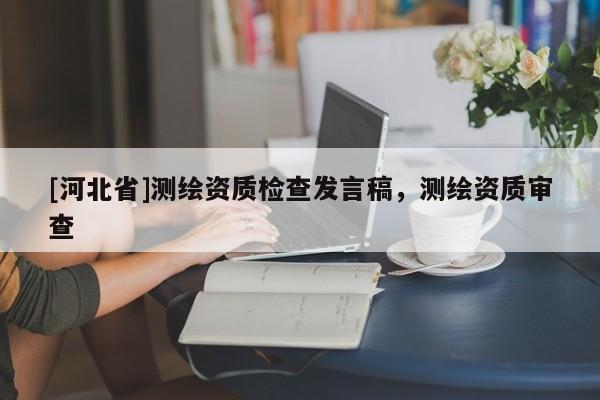 [河北省]测绘资质检查发言稿，测绘资质审查