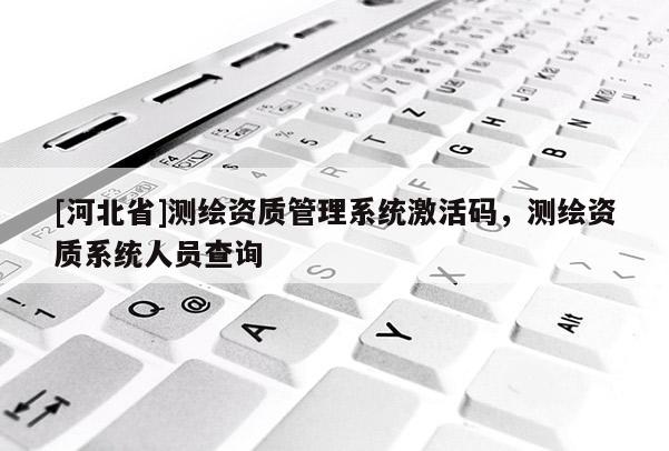 [河北省]测绘资质管理系统激活码，测绘资质系统人员查询