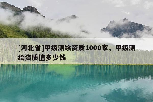 [河北省]甲级测绘资质1000家，甲级测绘资质值多少钱