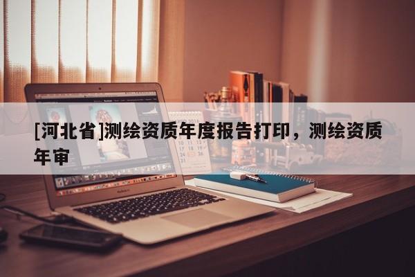 [河北省]测绘资质年度报告打印，测绘资质年审