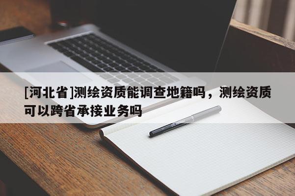 [河北省]测绘资质能调查地籍吗，测绘资质可以跨省承接业务吗